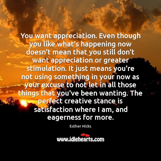 You want appreciation. Even though you like what’s happening now doesn’t mean 