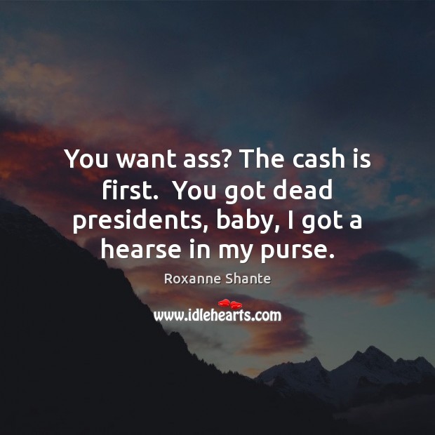 You want ass? The cash is first.  You got dead presidents, baby, Roxanne Shante Picture Quote