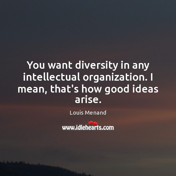 You want diversity in any intellectual organization. I mean, that’s how good ideas arise. Louis Menand Picture Quote