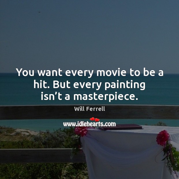 You want every movie to be a hit. But every painting isn’t a masterpiece. Will Ferrell Picture Quote