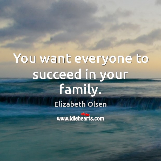 You want everyone to succeed in your family. Elizabeth Olsen Picture Quote