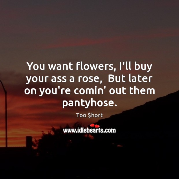 You want flowers, I’ll buy your ass a rose,  But later on Too $hort Picture Quote