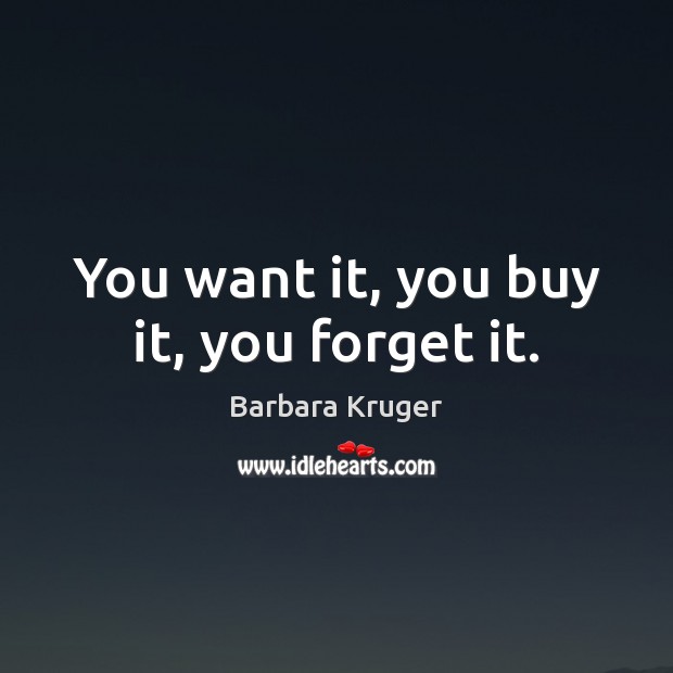 You want it, you buy it, you forget it. Barbara Kruger Picture Quote