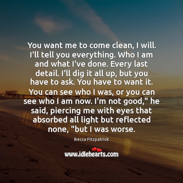 You want me to come clean, I will. I’ll tell you everything. Becca Fitzpatrick Picture Quote