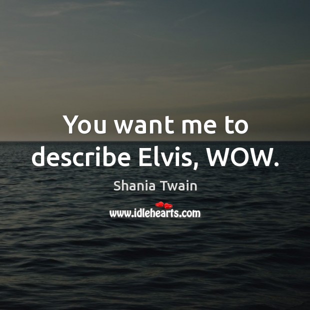 You want me to describe Elvis, WOW. Shania Twain Picture Quote