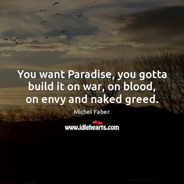 You want Paradise, you gotta build it on war, on blood, on envy and naked greed. Michel Faber Picture Quote
