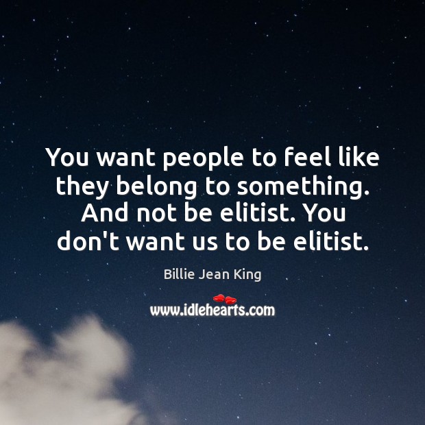 You want people to feel like they belong to something. And not Billie Jean King Picture Quote