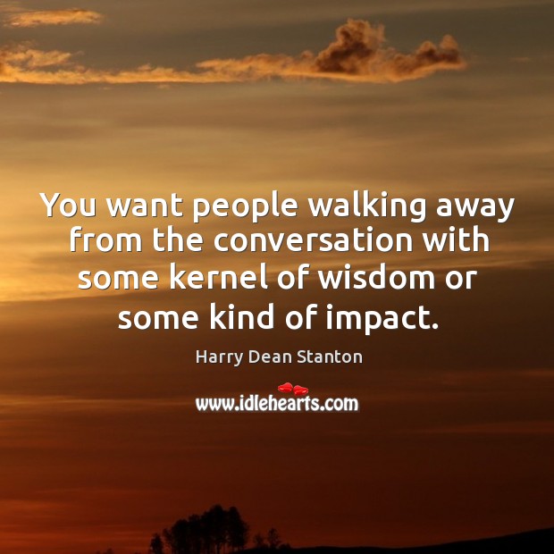You want people walking away from the conversation with some kernel of wisdom or some kind of impact. Harry Dean Stanton Picture Quote