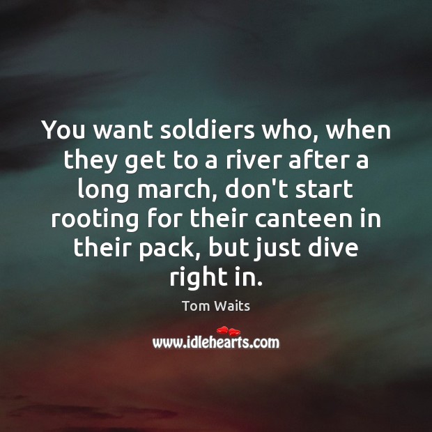 You want soldiers who, when they get to a river after a Tom Waits Picture Quote