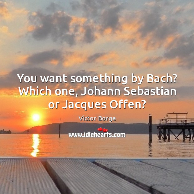 You want something by Bach? Which one, Johann Sebastian or Jacques Offen? Victor Borge Picture Quote