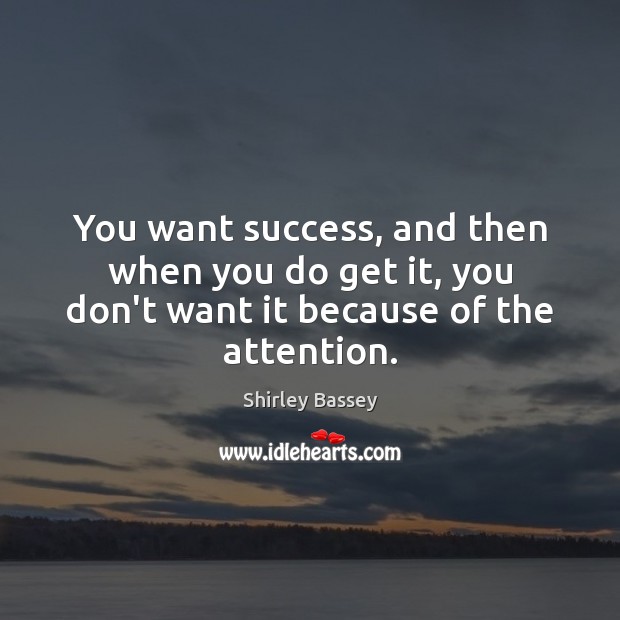 You want success, and then when you do get it, you don’t want it because of the attention. Shirley Bassey Picture Quote