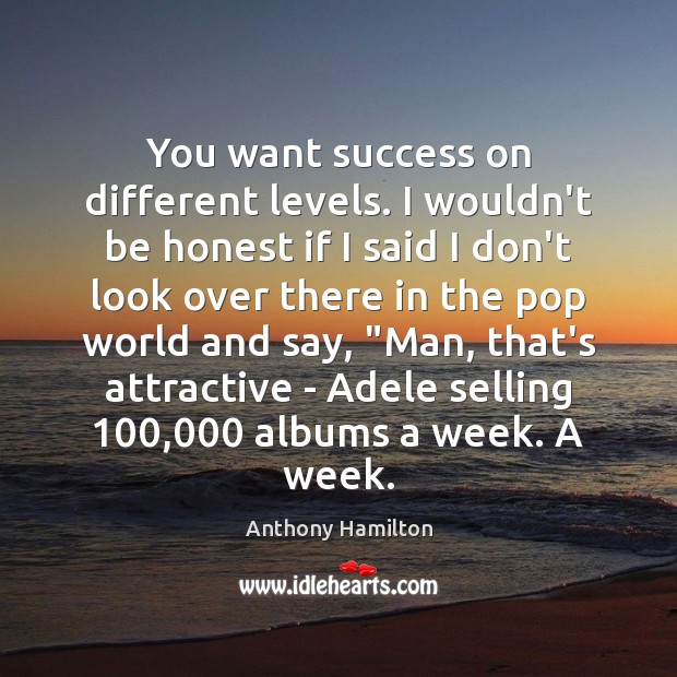 You want success on different levels. I wouldn’t be honest if I Anthony Hamilton Picture Quote