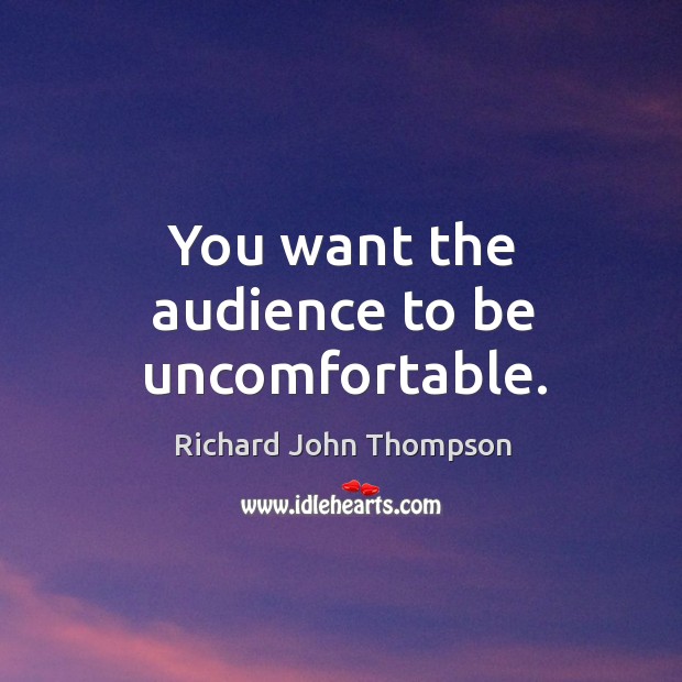 You want the audience to be uncomfortable. Richard John Thompson Picture Quote
