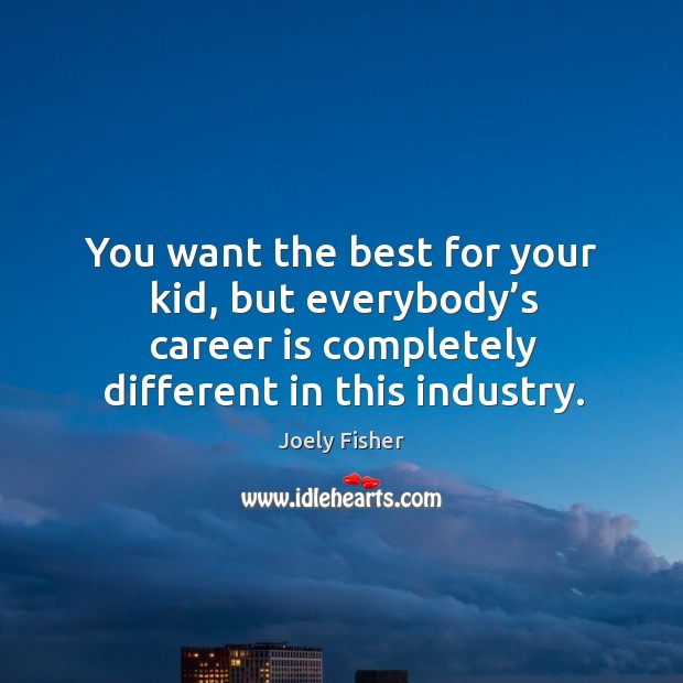 You want the best for your kid, but everybody’s career is completely different in this industry. Joely Fisher Picture Quote