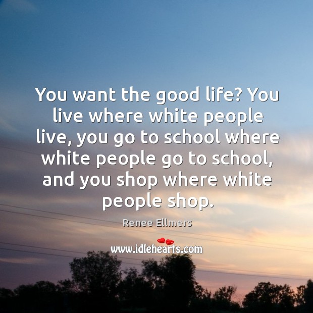 You want the good life? you live where white people live, you go to school where white people go to school Renee Ellmers Picture Quote