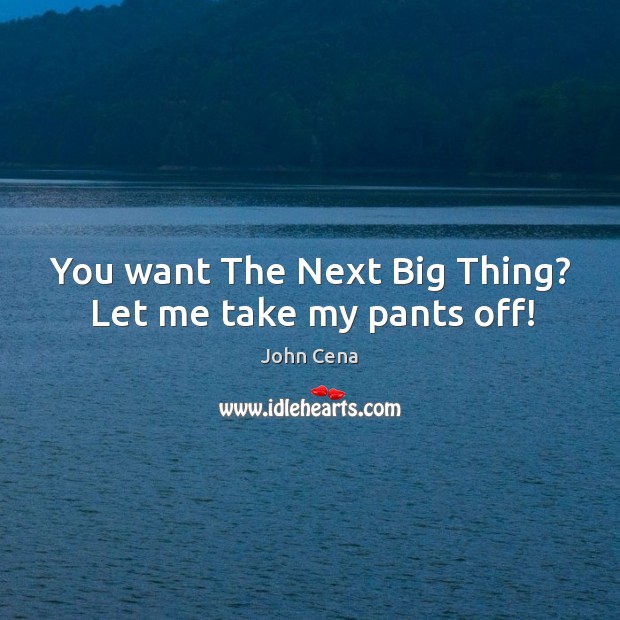 You want The Next Big Thing? Let me take my pants off! John Cena Picture Quote