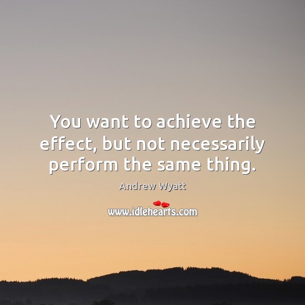 You want to achieve the effect, but not necessarily perform the same thing. Andrew Wyatt Picture Quote