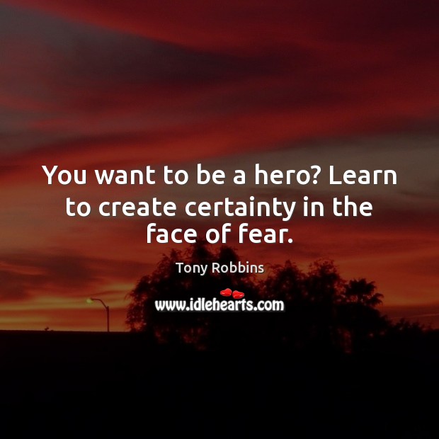 You want to be a hero? Learn to create certainty in the face of fear. Image
