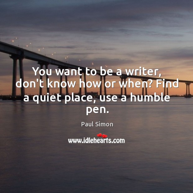You want to be a writer, don’t know how or when? Find a quiet place, use a humble pen. Paul Simon Picture Quote