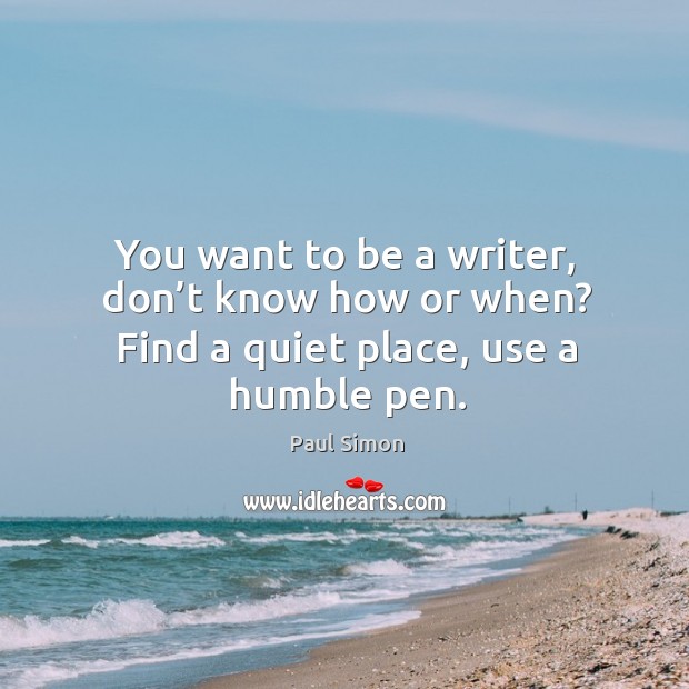 You want to be a writer, don’t know how or when? find a quiet place, use a humble pen. Paul Simon Picture Quote