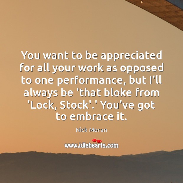 You want to be appreciated for all your work as opposed to Nick Moran Picture Quote