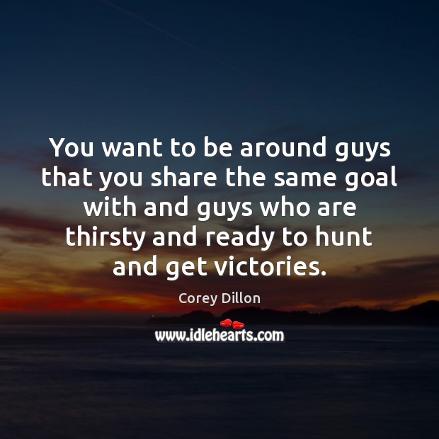 You want to be around guys that you share the same goal Corey Dillon Picture Quote