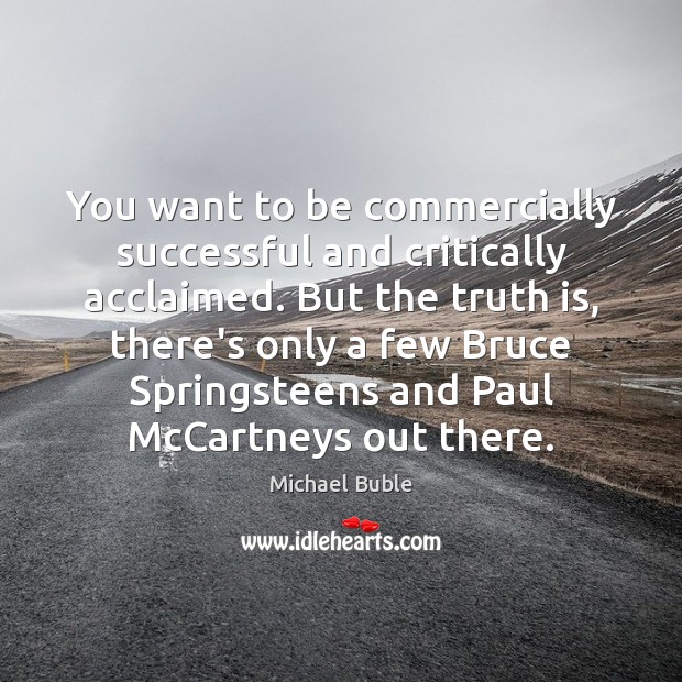 You want to be commercially successful and critically acclaimed. But the truth Michael Buble Picture Quote