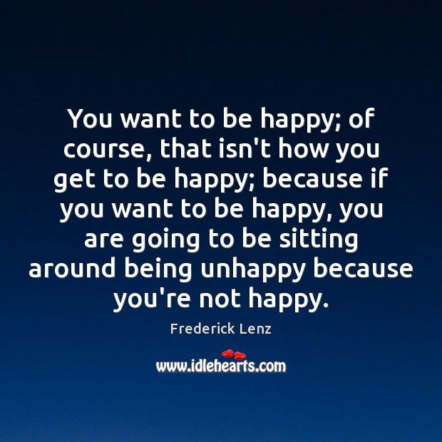You want to be happy; of course, that isn’t how you get Image