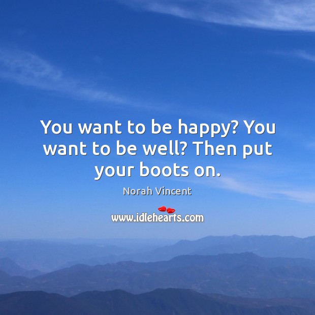 You want to be happy? You want to be well? Then put your boots on. Norah Vincent Picture Quote