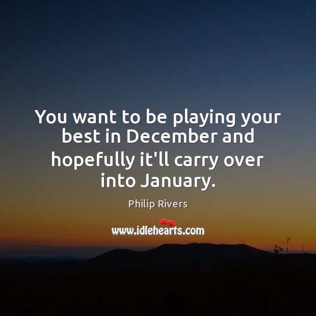 You want to be playing your best in December and hopefully it’ll carry over into January. Philip Rivers Picture Quote