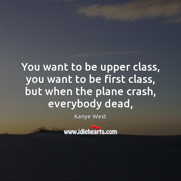 You want to be upper class, you want to be first class, Kanye West Picture Quote