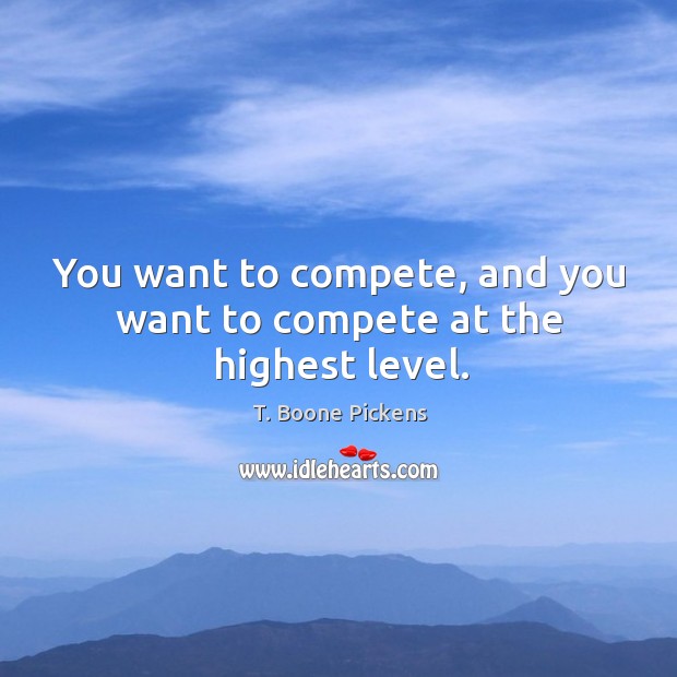 You want to compete, and you want to compete at the highest level. T. Boone Pickens Picture Quote