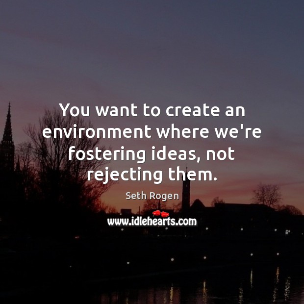 You want to create an environment where we’re fostering ideas, not rejecting them. Seth Rogen Picture Quote