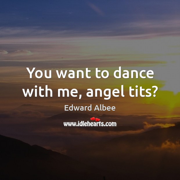 You want to dance with me, angel tits? Edward Albee Picture Quote