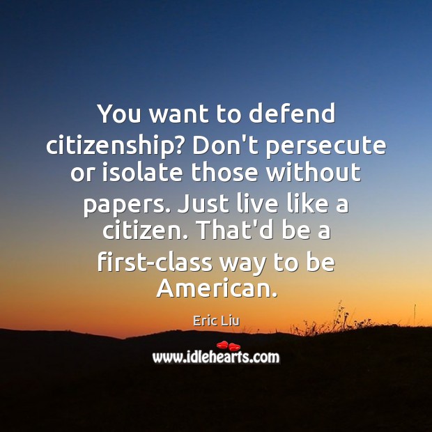 You want to defend citizenship? Don’t persecute or isolate those without papers. Eric Liu Picture Quote