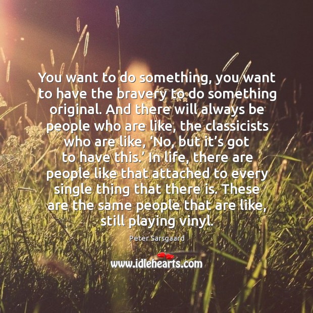 You want to do something, you want to have the bravery to do something original. Peter Sarsgaard Picture Quote