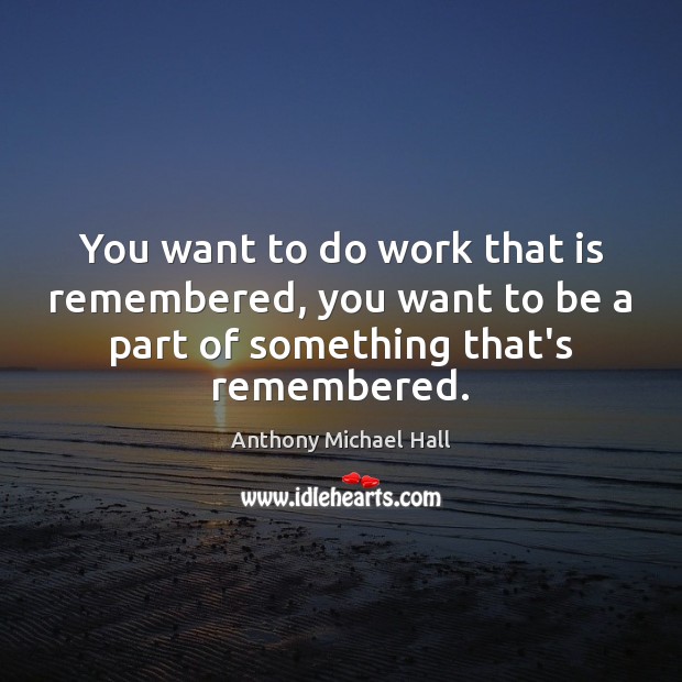You want to do work that is remembered, you want to be Anthony Michael Hall Picture Quote