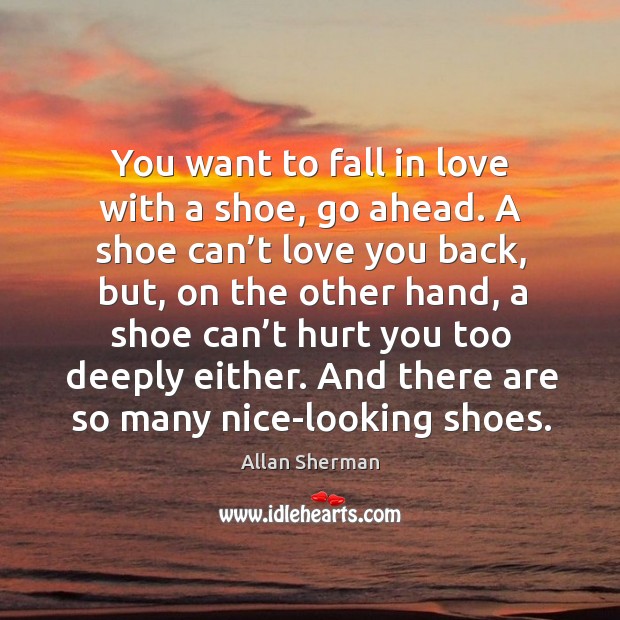 You want to fall in love with a shoe, go ahead. A shoe can’t love you back, but Allan Sherman Picture Quote