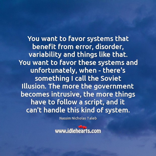 You want to favor systems that benefit from error, disorder, variability and 
