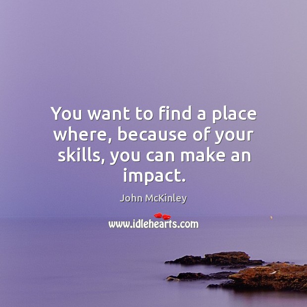 You want to find a place where, because of your skills, you can make an impact. Image