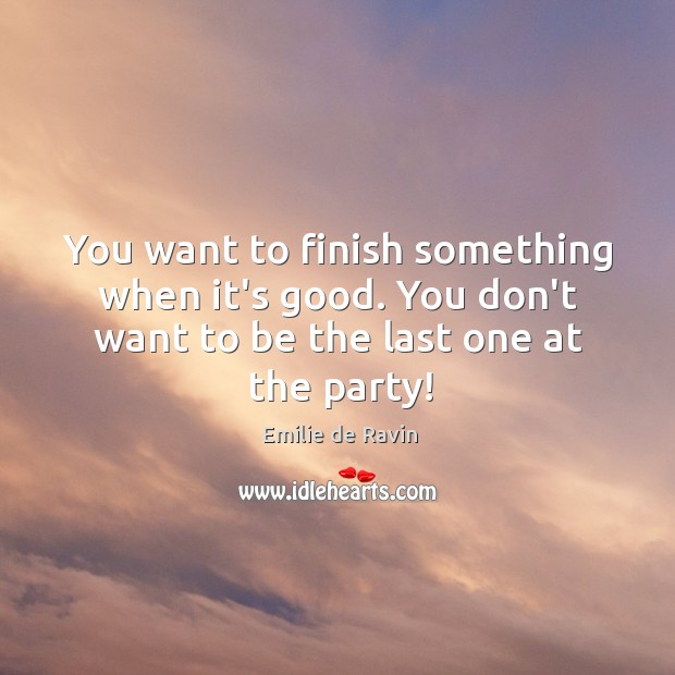 You want to finish something when it’s good. You don’t want to Emilie de Ravin Picture Quote