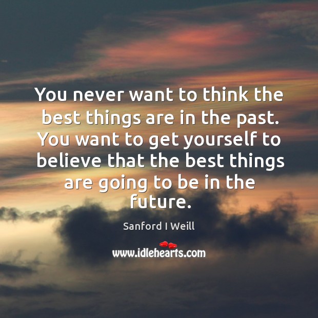 You want to get yourself to believe that the best things are going to be in the future. Sanford I Weill Picture Quote