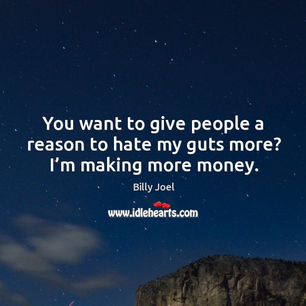 You want to give people a reason to hate my guts more? I’m making more money. Image