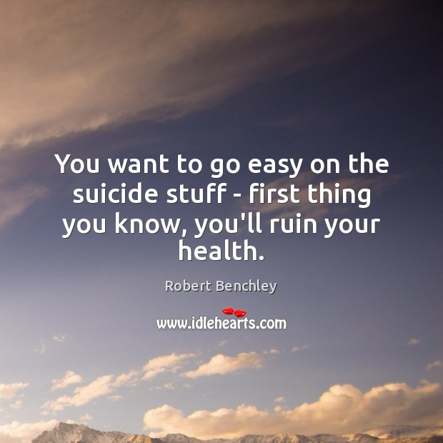 You want to go easy on the suicide stuff – first thing you know, you’ll ruin your health. Robert Benchley Picture Quote