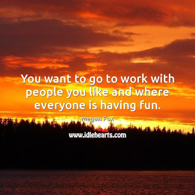 You want to go to work with people you like and where everyone is having fun. Megan Fox Picture Quote