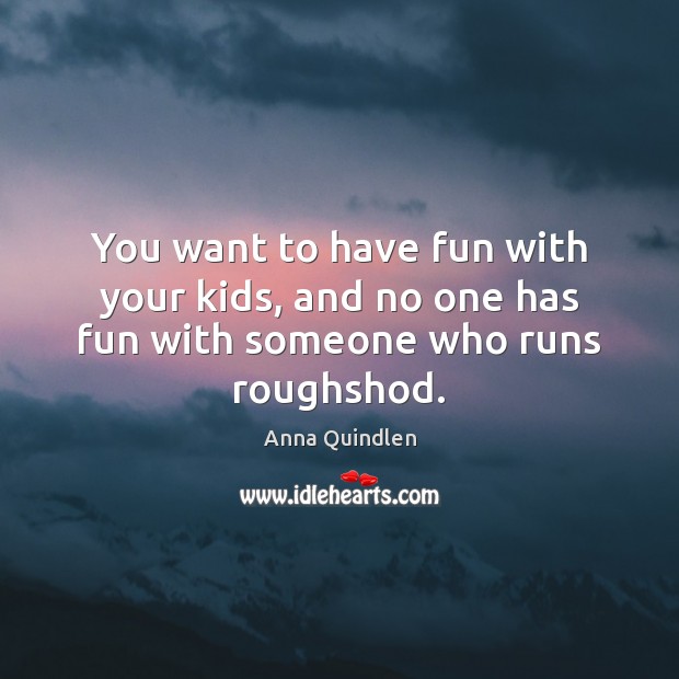 You want to have fun with your kids, and no one has fun with someone who runs roughshod. Anna Quindlen Picture Quote