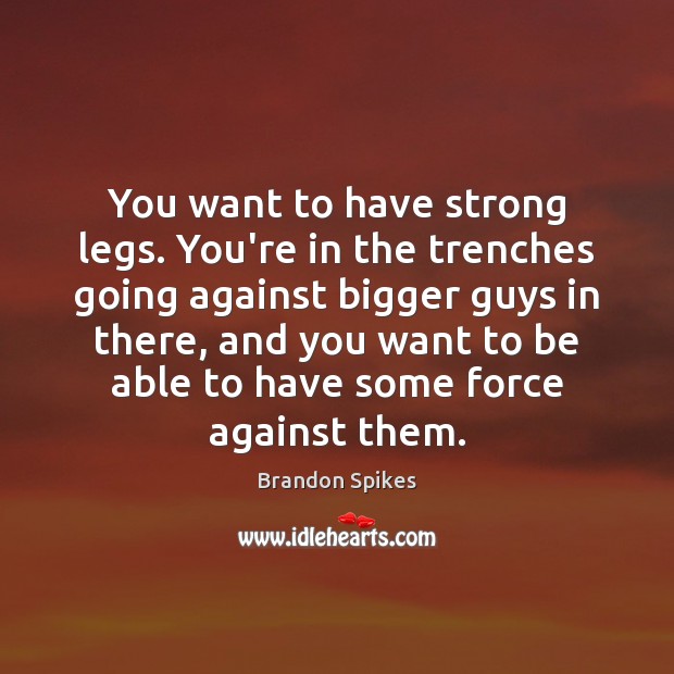 You want to have strong legs. You’re in the trenches going against Brandon Spikes Picture Quote