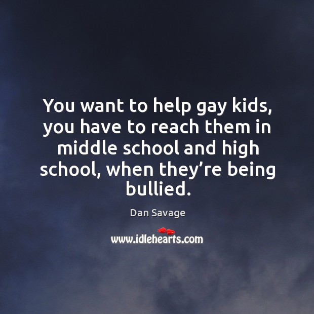 You want to help gay kids, you have to reach them in middle school and high school, when they’re being bullied. Dan Savage Picture Quote