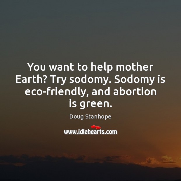You want to help mother Earth? Try sodomy. Sodomy is eco-friendly, and abortion is green. Doug Stanhope Picture Quote