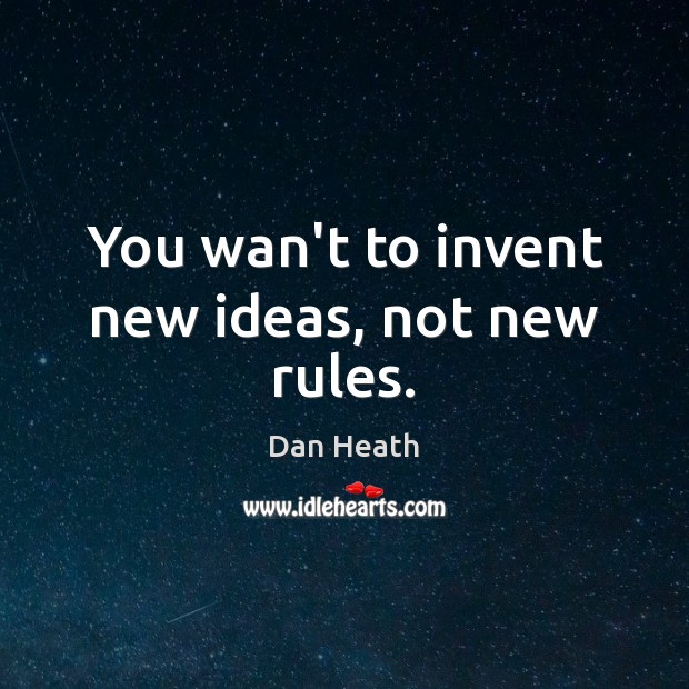 You wan’t to invent new ideas, not new rules. Dan Heath Picture Quote